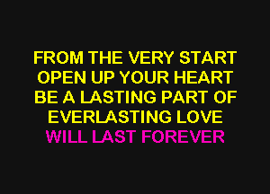 FROM THE VERY START

OPEN UP YOUR HEART

BE A LASTING PART OF
EVERLASTING LOVE