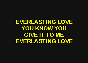 EVERLASTING LOVE
YOU KNOW YOU

GIVE IT TO ME
EVERLASTING LOVE