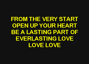 FROM THE VERY START
OPEN UP YOUR HEART
BE A LASTING PART OF
EVERLASTING LOVE
LOVE LOVE