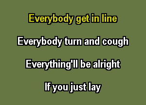 Everybody get in line

Everybody turn and cough

Everything'll be alright

If you just lay