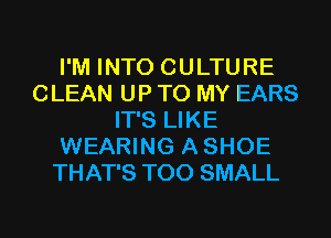 I'M INTO CULTURE
CLEAN UP TO MY EARS
IT'S LIKE
WEARING A SHOE
THAT'S T00 SMALL