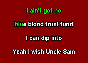 I ain't got no

blue blood trust fund

I can dip into

Yeah I wish Uncle Sam