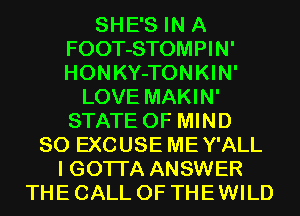 SHE'S IN A
FOOT-STOMPIN'
HONKY-TONKIN'

LOVE MAKIN'
STATE OF MIND
SO EXCUSE MEY'ALL
I GOTI'A ANSWER
THE CALL OF THE WILD
