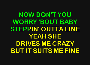 NOW DON'T YOU
WORRY 'BOUT BABY
STEPPIN' OUTI'A LINE

YEAH SHE
DRIVES MECRAZY
BUT IT SUITS ME FINE