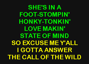 SHE'S IN A
FOOT-STOMPIN'
HONKY-TONKIN'

LOVE MAKIN'
STATE OF MIND
SO EXCUSE MEY'ALL
I GOTI'A ANSWER
THE CALL OF THE WILD