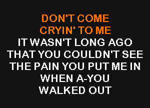 DON'T COME
CRYIN'TO ME
IT WASN'T LONG AGO
THAT YOU COULDN'T SEE
THE PAIN YOU PUT ME IN
WHEN A-YOU
WALKED OUT