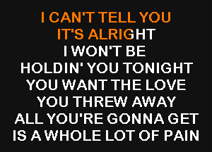 I CAN'T TELL YOU
IT'S ALRIGHT
IWON'T BE
HOLDIN'YOU TONIGHT
YOU WANT THE LOVE
YOU THREW AWAY
ALL YOU'RE GONNAGET
IS AWHOLE LOT OF PAIN