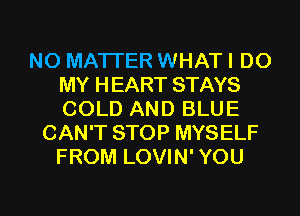 NO MATI'ER WHAT I DO
MY HEART STAYS
COLD AND BLUE

CAN'T STOP MYSELF
FROM LOVIN' YOU

g