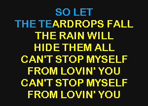 SO LET
THE TEARDROPS FALL
THE RAIN WILL
HIDE TH EM ALL
CAN'T STOP MYSELF
FROM LOVIN' YOU
CAN'T STOP MYSELF
FROM LOVIN' YOU