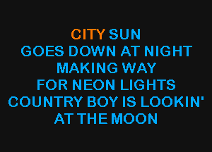 CITY SUN
GOES DOWN AT NIGHT
MAKING WAY
FOR NEON LIGHTS
COUNTRY BOY IS LOOKIN'
AT THEMOON