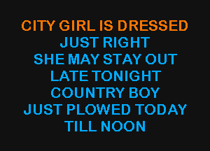 CITYGIRL IS DRESSED
JUST RIGHT
SHE MAY STAY OUT
LATE TONIGHT
COUNTRY BOY
JUST PLOWED TODAY
TILL NOON