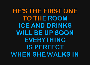 HE'S THE FIRST ONE
TO THE ROOM
ICEAND DRINKS
WILL BE UP SOON
EVERYTHING
IS PERFECT
WHEN SHEWALKS IN
