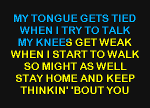 MY TONGUEGETS TIED
WHEN ITRY TO TALK
MY KNEES GETWEAK

WHEN I START T0 WALK

SO MIGHT AS WELL

STAY HOME AND KEEP

THINKIN' 'BOUT YOU