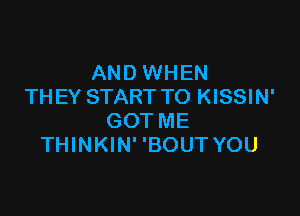 AND WHEN
THEY START TO KISSIN'

GOT ME
THINKIN' 'BOUT YOU