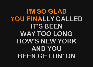 I'M SO GLAD
YOU FINALLY CALLED
IT'S BEEN
WAY TOO LONG
HOW'S NEW YORK
AND YOU

BEEN GETTIN' ON I