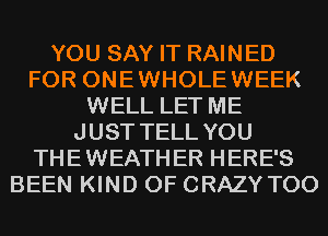 YOU SAY IT RAINED
FOR ONEWHOLEWEEK
WELL LET ME
JUST TELL YOU
THEWEATHER HERE'S
BEEN KIND OF CRAZY T00