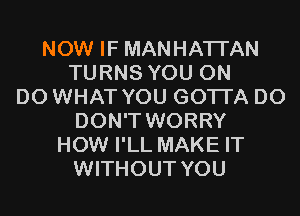 NOW IF MANHATTAN
TURNS YOU ON
D0 WHAT YOU GOTTA D0
DON'T WORRY
HOW I'LL MAKE IT
WITHOUT YOU