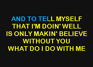 AND TO TELL MYSELF
THAT I'M DOIN'WELL
IS ONLY MAKIN' BELIEVE
WITHOUT YOU
WHAT DO I DO WITH ME