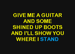 GIVE ME A GUITAR
AND SOME

SHINED UP BOOTS
AND I'LL SHOW YOU
WHERE I STAND