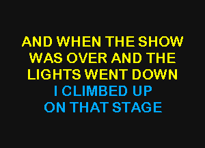 AND WHEN THE SHOW
WAS OVER AND THE
LIGHTS WENT DOWN

I CLIMBED UP
ON THAT STAGE