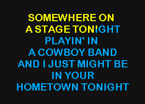 SOMEWHERE 0N
ASTAGETONIGHT
PLAYIN' IN
ACOWBOY BAND
AND I JUST MIGHT BE
IN YOUR
HOMETOWN TONIGHT