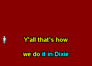 Y'all that's how

we do it in Dixie