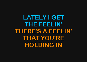 LATELY I GET
THE FEELIN'
THERE'S A FEELIN'
THAT YOU'RE
HOLDING IN

g