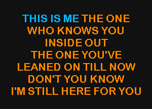 THIS IS METHE ONE
WHO KNOWS YOU
INSIDEOUT
THEONEYOU'VE
LEAN ED 0N TILL NOW
DON'T YOU KNOW
I'M STILL HERE FOR YOU
