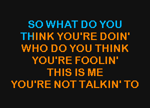 SO WHAT DO YOU
THINKYOU'RE DOIN'
WHO DO YOU THINK

YOU'RE FOOLIN'
THIS IS ME
YOU'RE NOT TALKIN'TO