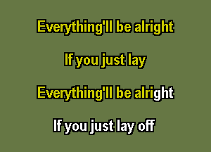 Everything'll be alright

If you just lay

Everything'll be alright

If you just lay off