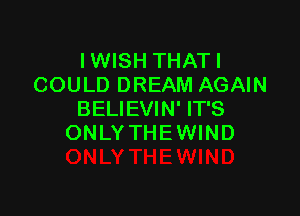 I WISH THATI
COULD DREAM AGAIN

BELIEVIN' IT'S
ONLY THEWIND