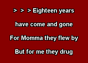 '3 ,, .v Eighteen years

have come and gone

For Momma they flew by

But for me they drug