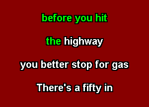 before you hit

the highway

you better stop for gas

There's a fifty in