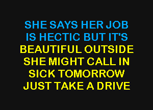 SHE SAYS HER JOB
IS HECTIC BUT IT'S
BEAUTIFULOUTSIDE
SHEMIGHT CALL IN
SICKTOMORROW
JUST TAKEA DRIVE