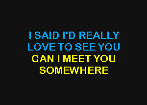 I SAID I'D REALLY
LOVE TO SEE YOU

CAN I MEET YOU
SOMEWHERE