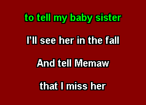 to tell my baby sister

Itll see her in the fall
And tell Memaw

that I miss her