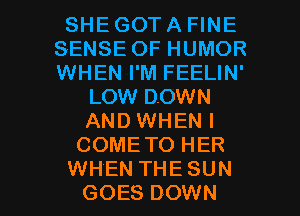 SHE GOT A FINE
SENSE OF HUMOR
WHEN I'M FEELIN'

LOW DOWN
AND WHEN I
COMETO HER

WHEN THE SUN
GOES DOWN l