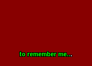 to remember me...