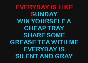 iYDAY IS LIKE
SUNDAY
WIN YOURSELF A
CHEAP TRAY
SHARE SOME
GREASETEAWITH ME

EVERYDAY IS
SILENT AND GRAY l