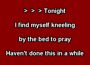 ta r'Tonight

I find myself kneeling

by the bed to pray

Haven't done this in a while
