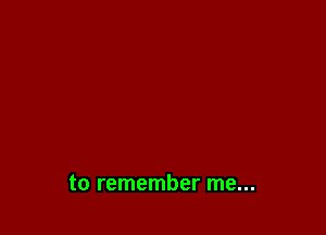 to remember me...