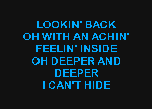 LOOKIN' BACK
OH WITH AN ACHIN'
FEELIN' INSIDE

OH DEEPER AND
DEEPER
ICAN'T HIDE