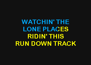 WATCHIN' THE
LONE PLACES

RIDIN' THIS
RUN DOWN TRACK