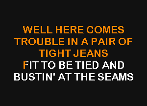 WELL HERE COMES
TROUBLE IN A PAIR OF
TIGHTJEANS
FIT T0 BETIED AND
BUSTIN' AT THESEAMS