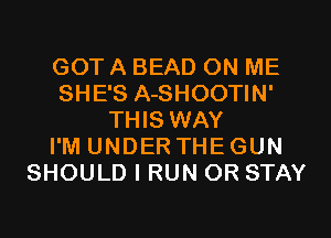 GOT A BEAD ON ME
SHE'S A-SHOOTIN'
THIS WAY
I'M UNDER THEGUN
SHOULD I RUN OR STAY