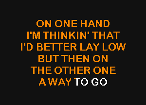 ON ONE HAND
I'M THINKIN'THAT
I'D BETTER LAY LOW
BUTTHEN ON
THEOTHER ONE
AWAY TO GO