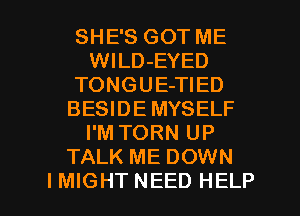 SHE'S GOT ME
WlLD-EYED
TONGUE-TIED
BESIDE MYSELF
I'M TORN UP
TALK ME DOWN

I MIGHT NEED HELP I