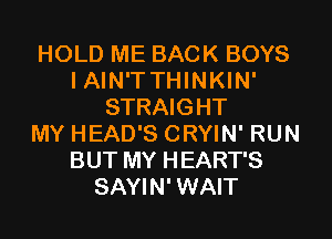 HOLD ME BACK BOYS
IAIN'TTHINKIN'
STRAIGHT
MY HEAD'S CRYIN' RUN
BUT MY HEART'S
SAYIN'WAIT