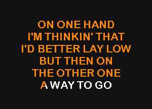 ON ONE HAND
I'M THINKIN'THAT
I'D BETTER LAY LOW
BUTTHEN ON
THEOTHER ONE
AWAY TO GO