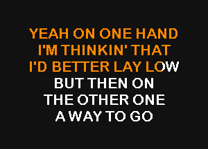 YEAH ON ONE HAND
I'M THINKIN'THAT
I'D BETTER LAY LOW
BUTTHEN ON
THEOTHER ONE
AWAY TO GO